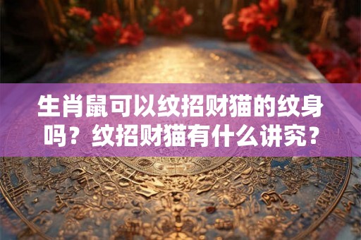 生肖鼠可以纹招财猫的纹身吗?纹招财猫有什么讲究? 生肖鼠可以纹招财猫的纹身吗?纹招财猫有什么讲究?