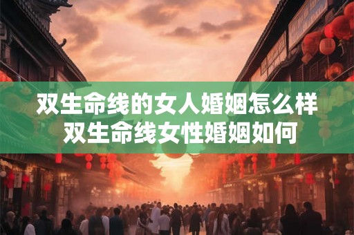 双生命线的女人婚姻怎么样 双生命线女性婚姻如何 双生命线的女人婚姻怎么样 双生命线女性婚姻如何