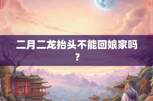二月二龙抬头不能回娘家吗？