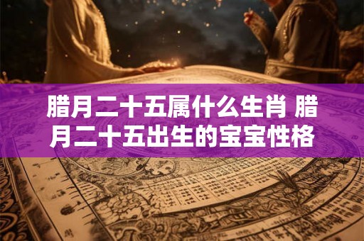 腊月二十五属什么生肖 腊月二十五出生的宝宝性格