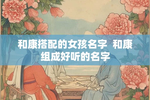 和康搭配的女孩名字  和康组成好听的名字
