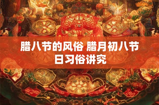 腊八节的风俗 腊月初八节日习俗讲究 腊八节的风俗 腊月初八节日习俗讲究