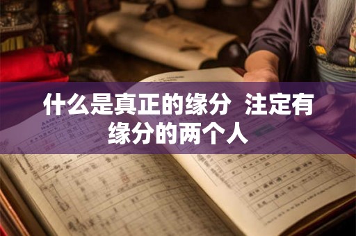 什么是真正的缘分 注定有缘分的两个人 什么是真正的缘分 注定有缘分的两个人