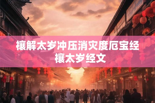 禳解太岁冲压消灾度厄宝经 禳太岁经文 禳解太岁冲压消灾度厄宝经 禳太岁经文
