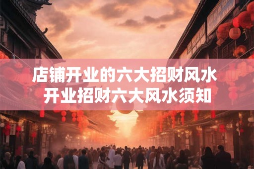 店铺开业的六大招财风水 开业招财六大风水须知