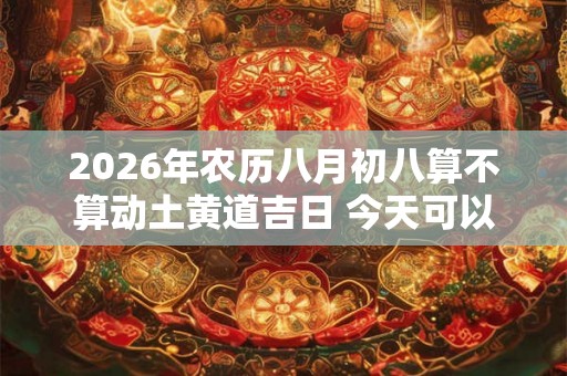 2026年农历八月初八算不算动土黄道吉日 今天可以盖房吗