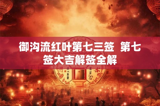 御沟流红叶第七三签 第七签大吉解签全解 御沟流红叶第七三签 第七签大吉解签全解