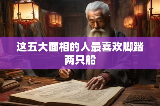 这五大面相的人最喜欢脚踏两只船
