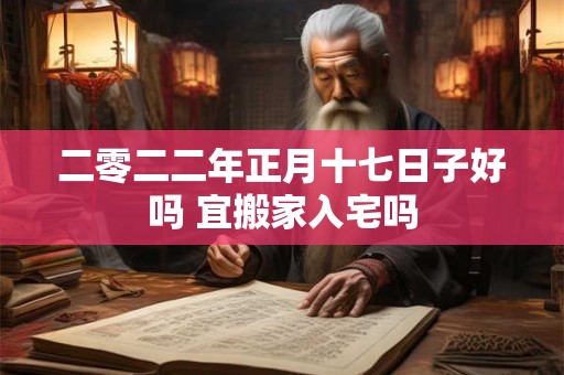 二零二二年正月十七日子好吗 宜搬家入宅吗