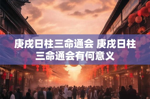 庚戌日柱三命通会 庚戌日柱三命通会有何意义