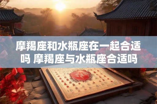 摩羯座和水瓶座在一起合适吗 摩羯座与水瓶座合适吗