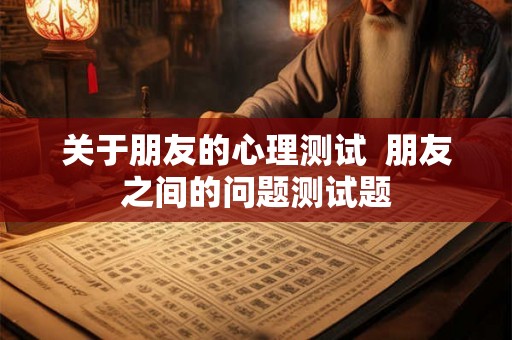 关于朋友的心理测试  朋友之间的问题测试题