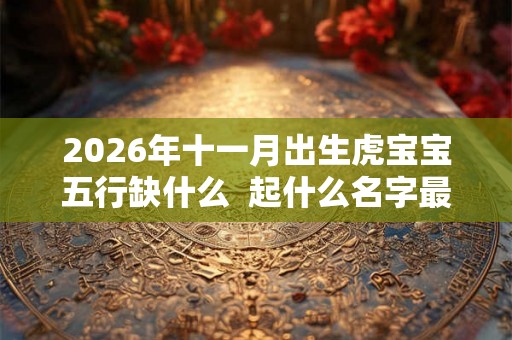 2026年十一月出生虎宝宝五行缺什么 起什么名字最好 2026年十一月出生虎宝宝五行缺什么 起什么名字最好