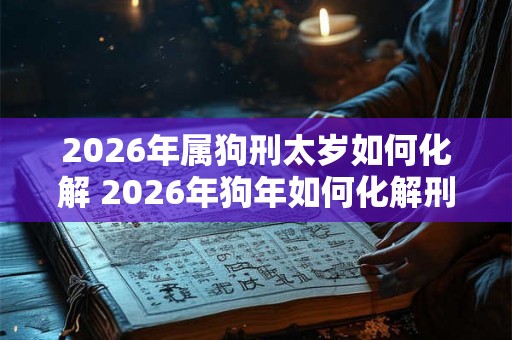 2026年属狗刑太岁如何化解 2026年狗年如何化解刑太岁