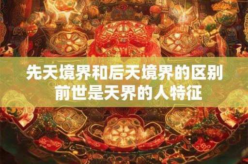 先天境界和后天境界的区别  前世是天界的人特征