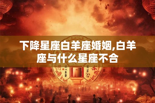 下降星座白羊座婚姻,白羊座与什么星座不合