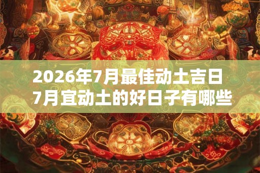 2026年7月最佳动土吉日  7月宜动土的好日子有哪些