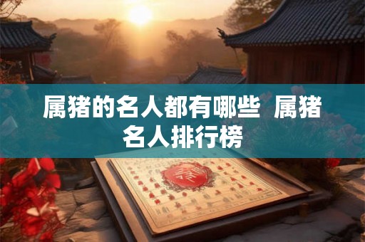 属猪的名人都有哪些  属猪名人排行榜