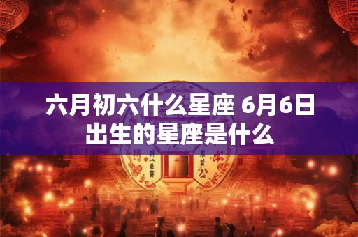 六月初六什么星座 6月6日出生的星座是什么