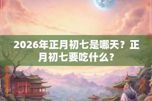 2026年正月初七是哪天?正月初七要吃什么? 2026年正月初七是哪天?正月初七要吃什么?