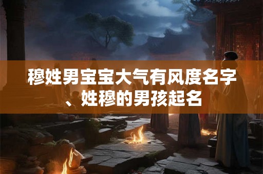 穆姓男宝宝大气有风度名字、姓穆的男孩起名