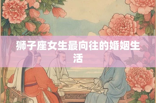 狮子座女生最向往的婚姻生活 狮子座女生最向往的婚姻生活