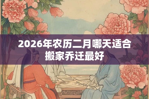 2026年农历二月哪天适合搬家乔迁最好