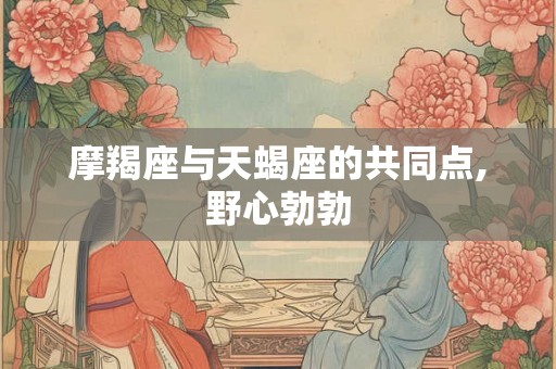 摩羯座与天蝎座的共同点,野心勃勃