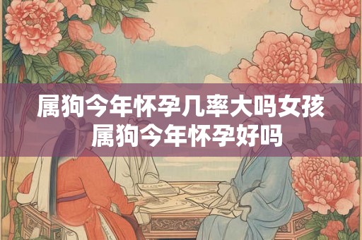 属狗今年怀孕几率大吗女孩  属狗今年怀孕好吗