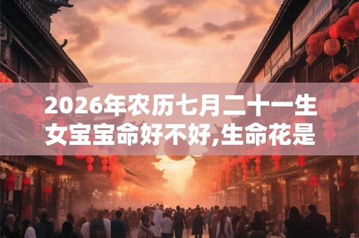 2026年农历七月二十一生女宝宝命好不好,生命花是什么？