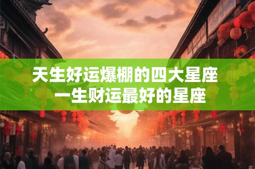 天生好运爆棚的四大星座  一生财运最好的星座