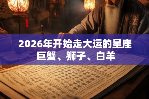 2026年开始走大运的星座 巨蟹、狮子、白羊