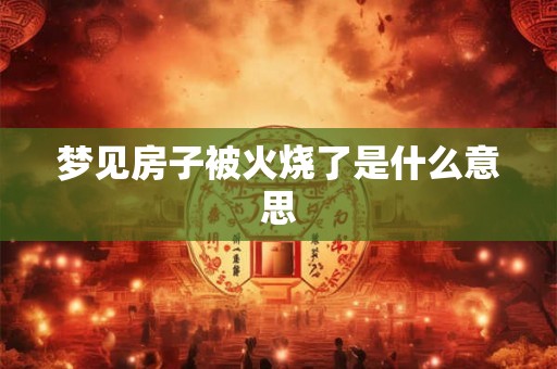 梦见房子被火烧了是什么意思