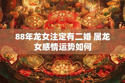 88年龙女注定有二婚 属龙女感情运势如何