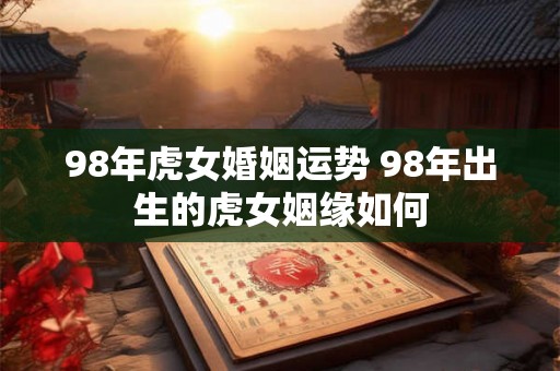 98年虎女婚姻运势 98年出生的虎女姻缘如何 98年虎女婚姻运势 98年出生的虎女姻缘如何