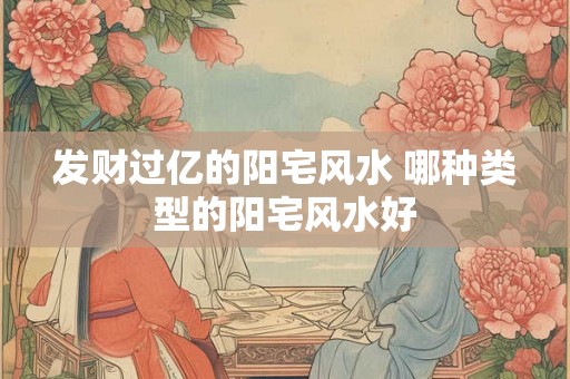 发财过亿的阳宅风水 哪种类型的阳宅风水好