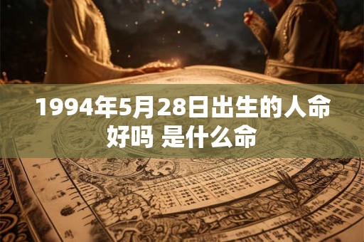 1994年5月28日出生的人命好吗 是什么命