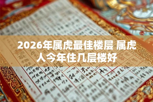 2026年属虎最佳楼层 属虎人今年住几层楼好 2026年属虎最佳楼层 属虎人今年住几层楼好