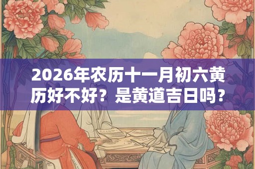 2026年农历十一月初六黄历好不好？是黄道吉日吗？