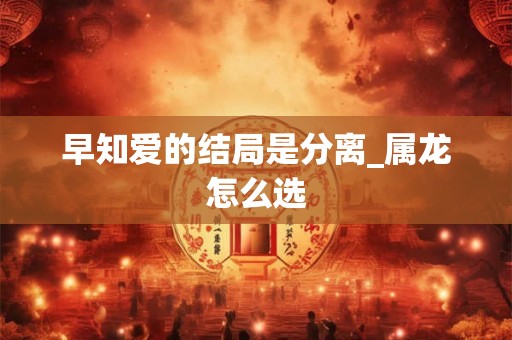 早知爱的结局是分离_属龙怎么选