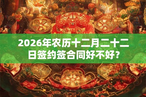 2026年农历十二月二十二日签约签合同好不好？