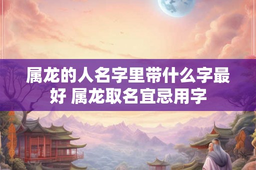属龙的人名字里带什么字最好 属龙取名宜忌用字
