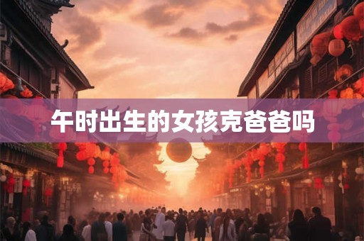 午时出生的女孩克爸爸吗 午时出生的女孩克爸爸吗