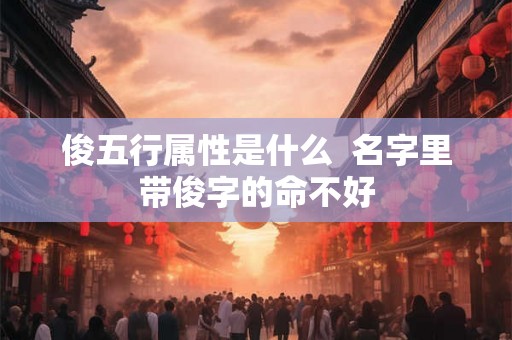 俊五行属性是什么 名字里带俊字的命不好 俊五行属性是什么 名字里带俊字的命不好
