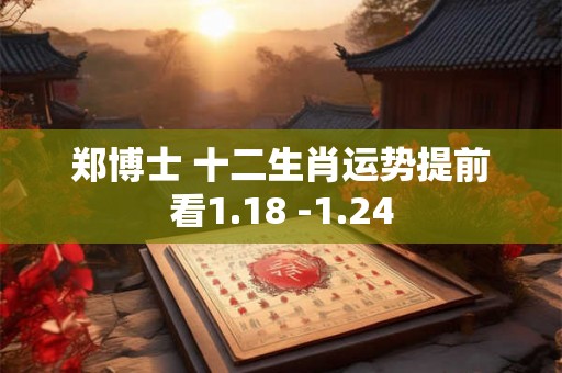郑博士 十二生肖运势提前看1.18 -1.24