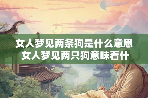 女人梦见两条狗是什么意思 女人梦见两只狗意味着什么
