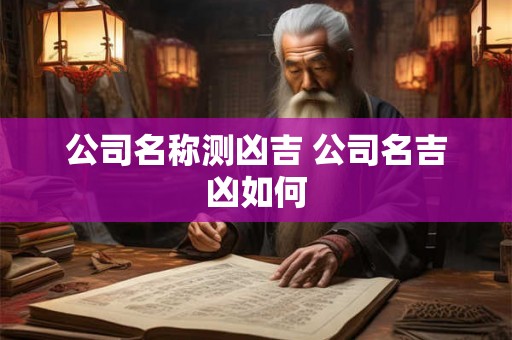 公司名称测凶吉 公司名吉凶如何 公司名称测凶吉 公司名吉凶如何