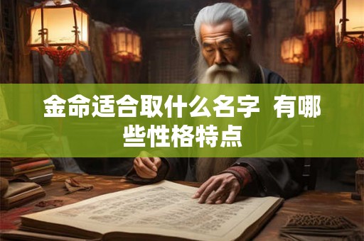 金命适合取什么名字 有哪些性格特点 金命适合取什么名字 有哪些性格特点