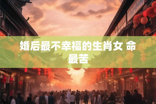 婚后最不幸福的生肖女 命最苦