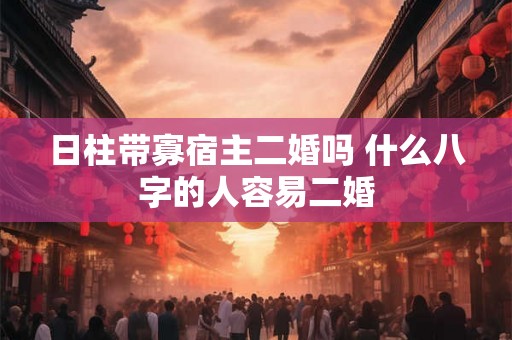 日柱带寡宿主二婚吗 什么八字的人容易二婚